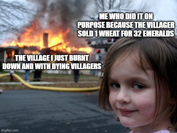 This is war | ME WHO DID IT ON PURPOSE BECAUSE THE VILLAGER SOLD 1 WHEAT FOR 32 EMERALDS; THE VILLAGE I JUST BURNT DOWN AND WITH DYING VILLAGERS | image tagged in memes,disaster girl | made w/ Imgflip meme maker