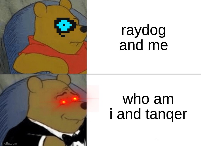 Tuxedo Winnie The Pooh | raydog and me; who am i and tanqer | image tagged in memes,tuxedo winnie the pooh | made w/ Imgflip meme maker