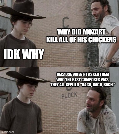 Rick and Carl | WHY DID MOZART KILL ALL OF HIS CHICKENS; IDK WHY; BECAUSE WHEN HE ASKED THEM WHO THE BEST COMPOSER WAS, THEY ALL REPLIED, "BACH, BACH, BACH." | image tagged in memes,rick and carl | made w/ Imgflip meme maker