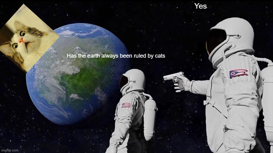 Always Has Been | Yes; Has the earth always been ruled by cats | image tagged in memes,always has been | made w/ Imgflip meme maker