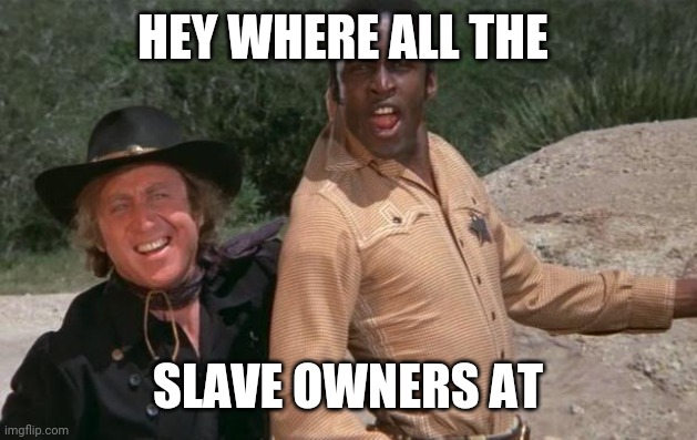 Blazing Saddles | HEY WHERE ALL THE SLAVE OWNERS AT | image tagged in blazing saddles | made w/ Imgflip meme maker