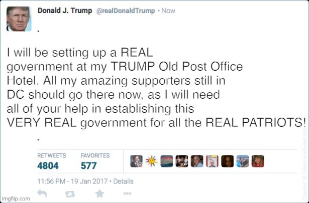 Breaking News: This just in . . . | I will be setting up a REAL government at my TRUMP Old Post Office Hotel. All my amazing supporters still in DC should go there now, as I will need all of your help in establishing this VERY REAL government for all the REAL PATRIOTS! | image tagged in blank trump tweet,trump,loser,failure,move that miserable piece of shit,terrorist | made w/ Imgflip meme maker