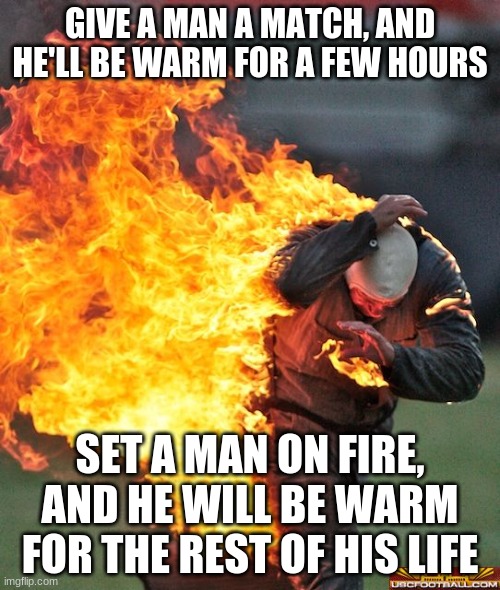 man on fire | GIVE A MAN A MATCH, AND HE'LL BE WARM FOR A FEW HOURS; SET A MAN ON FIRE, AND HE WILL BE WARM FOR THE REST OF HIS LIFE | image tagged in man on fire | made w/ Imgflip meme maker