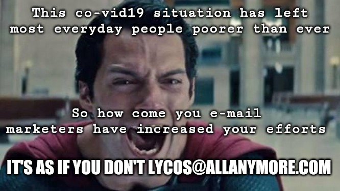 Email marketers be like getting on my | This co-vid19 situation has left most everyday people poorer than ever; So how come you e-mail marketers have increased your efforts; IT'S AS IF YOU DON'T LYCOS@ALLANYMORE.COM | image tagged in superman shout | made w/ Imgflip meme maker