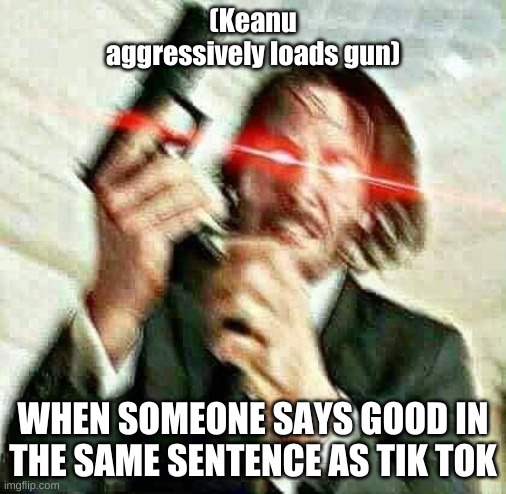 Keanu doesnt like tik tok | (Keanu aggressively loads gun); WHEN SOMEONE SAYS GOOD IN THE SAME SENTENCE AS TIK TOK | image tagged in john wick,tik tok sucks | made w/ Imgflip meme maker