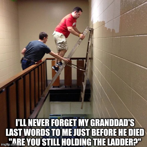 Ladder Safety  | I'LL NEVER FORGET MY GRANDDAD'S LAST WORDS TO ME JUST BEFORE HE DIED
"ARE YOU STILL HOLDING THE LADDER?" | image tagged in ladder safety | made w/ Imgflip meme maker