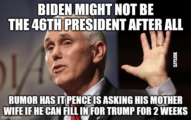  Mike Pence RFRA | BIDEN MIGHT NOT BE THE 46TH PRESIDENT AFTER ALL; SZYSZEK; RUMOR HAS IT PENCE IS ASKING HIS MOTHER WIFE IF HE CAN FILL IN FOR TRUMP FOR 2 WEEKS | image tagged in mike pence rfra | made w/ Imgflip meme maker