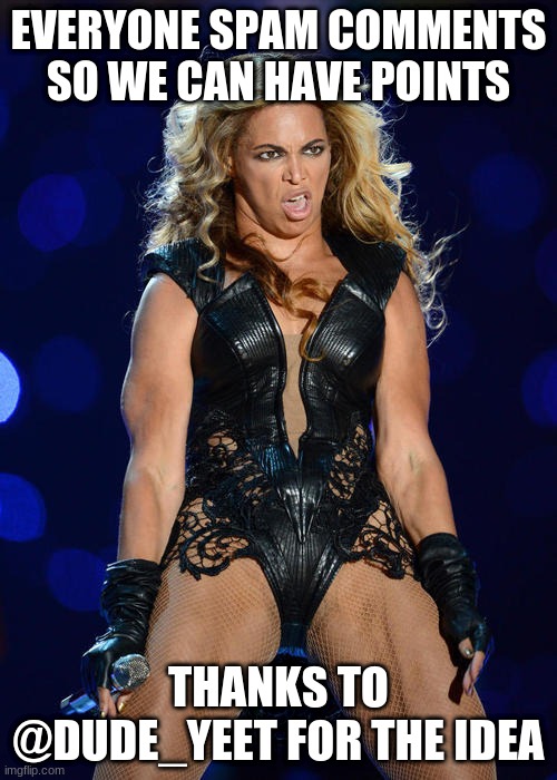 Ermahgerd Beyonce |  EVERYONE SPAM COMMENTS SO WE CAN HAVE POINTS; THANKS TO @DUDE_YEET FOR THE IDEA | image tagged in memes,ermahgerd beyonce | made w/ Imgflip meme maker