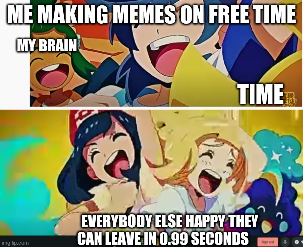 ME MAKING MEMES ON FREE TIME; MY BRAIN; TIME; EVERYBODY ELSE HAPPY THEY CAN LEAVE IN 0.99 SECONDS | image tagged in random pokemon meme | made w/ Imgflip meme maker