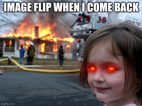 Im baaaaaaaaaaaaaaaaaack | IMAGE FLIP WHEN I COME BACK | image tagged in memes,disaster girl | made w/ Imgflip meme maker
