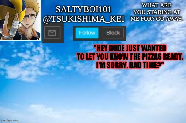 If you know where this is from I love you. | "HEY DUDE JUST WANTED TO LET YOU KNOW THE PIZZAS READY.
I'M SORRY, BAD TIME?" | image tagged in yeet | made w/ Imgflip meme maker