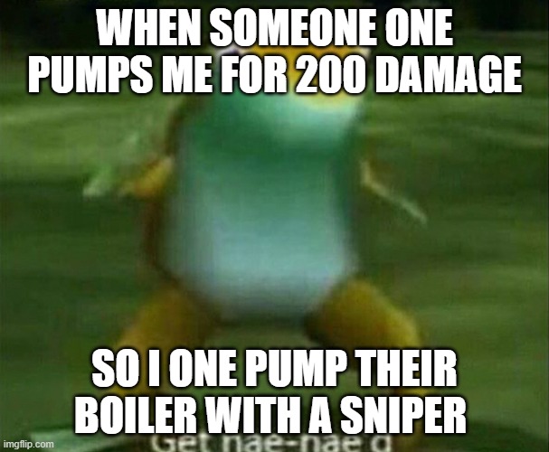 Get nae-nae'd | WHEN SOMEONE ONE PUMPS ME FOR 200 DAMAGE; SO I ONE PUMP THEIR BOILER WITH A SNIPER | image tagged in get nae-nae'd | made w/ Imgflip meme maker