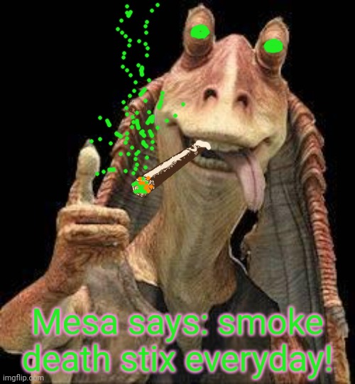 Jar Jar Binks | Mesa says: smoke death stix everyday! | image tagged in jar jar binks | made w/ Imgflip meme maker