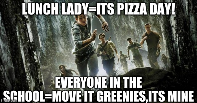 Maze runner | LUNCH LADY=ITS PIZZA DAY! EVERYONE IN THE SCHOOL=MOVE IT GREENIES,ITS MINE | image tagged in maze runner | made w/ Imgflip meme maker