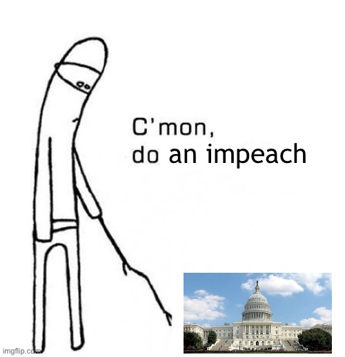If there aren’t the votes for impeachment after a POTUS-instigated riot on Congress, there aren’t ever the votes for impeachment | an impeach | image tagged in cmon do something,impeach trump,impeachment,impeach,trump impeachment,congress | made w/ Imgflip meme maker