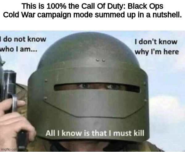 Call Of Duty: Black Ops Cold War in a nutshell | This is 100% the Call Of Duty: Black Ops Cold War campaign mode summed up in a nutshell. | image tagged in all i know is that i must kill bottom panel | made w/ Imgflip meme maker