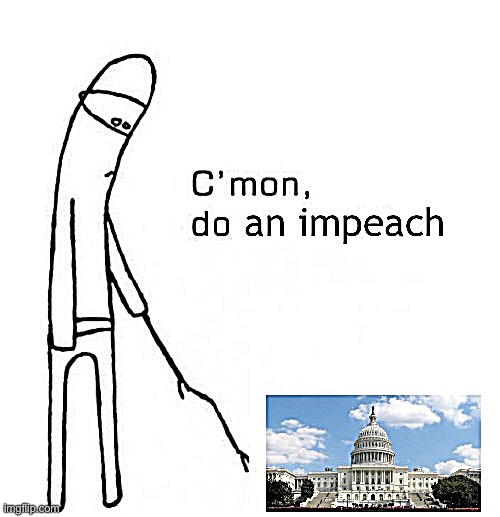It’s just self-preservation (literally) at this point | image tagged in c mon do an impeach,impeach,impeach trump,impeachment,trump impeachment,congress | made w/ Imgflip meme maker