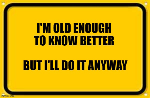 Blank Yellow Sign | I'M OLD ENOUGH TO KNOW BETTER; BUT I'LL DO IT ANYWAY | image tagged in memes,blank yellow sign | made w/ Imgflip meme maker