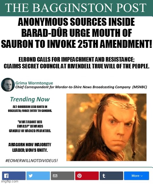 Bagginston Post - Post Election Gondor Riots | ANONYMOUS SOURCES INSIDE BARAD-DÛR URGE MOUTH OF SAURON TO INVOKE 25TH AMENDMENT! ELROND CALLS FOR IMPEACHMENT AND RESISTANCE; CLAIMS SECRET COUNCIL AT RIVENDELL TRUE WILL OF THE PEOPLE. ALT-ROHIRRIM LEAD RIOTS IN OSGILIATH; FORCE ENTRY TO GONDOR. "WHAT ABOUT HER EMAILS?" DEMANDS GANDALF OF HACKED PALANTIRS. ARAGORN NOW MAJORITY LEADER; VOWS UNITY. | image tagged in the lord of the rings,elrond | made w/ Imgflip meme maker
