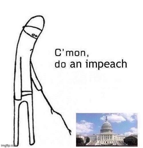 If there aren’t the votes for impeachment after a POTUS-instigated riot on Congress, there aren’t the votes for impeachment ever | image tagged in c mon do an impeach,impeach trump,impeach,trump impeachment,impeachment,congress | made w/ Imgflip meme maker