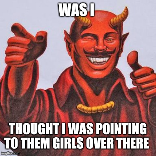 Buddy satan  | WAS I THOUGHT I WAS POINTING TO THEM GIRLS OVER THERE | image tagged in buddy satan | made w/ Imgflip meme maker