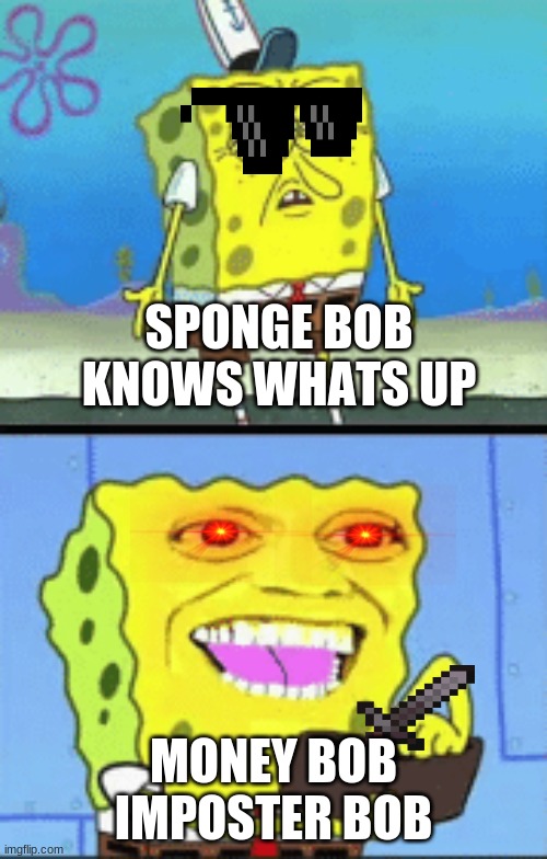 Spongebob money | SPONGE BOB KNOWS WHATS UP; MONEY BOB IMPOSTER BOB | image tagged in spongebob money | made w/ Imgflip meme maker