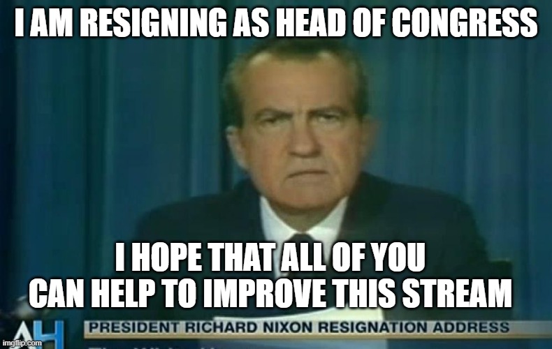 Goodbye I guess | I AM RESIGNING AS HEAD OF CONGRESS; I HOPE THAT ALL OF YOU CAN HELP TO IMPROVE THIS STREAM | image tagged in nixon resigns | made w/ Imgflip meme maker