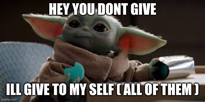 its mine now | HEY YOU DONT GIVE; ILL GIVE TO MY SELF ( ALL OF THEM ) | image tagged in memes | made w/ Imgflip meme maker