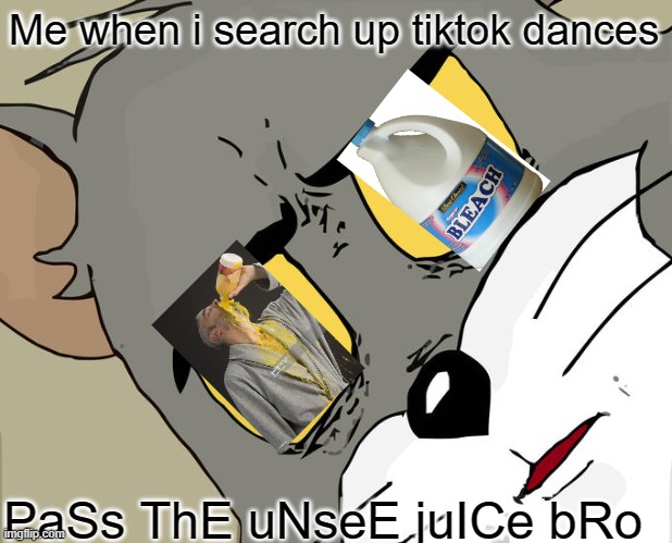 Unsettled Tom | Me when i search up tiktok dances; PaSs ThE uNseE juICe bRo | image tagged in memes,unsettled tom | made w/ Imgflip meme maker