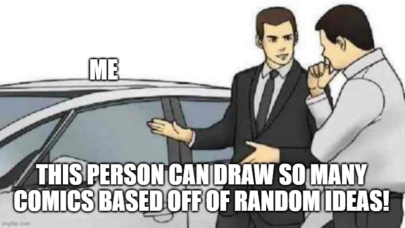 Car Salesman Slaps Roof Of Car | ME; THIS PERSON CAN DRAW SO MANY COMICS BASED OFF OF RANDOM IDEAS! | image tagged in memes,car salesman slaps roof of car | made w/ Imgflip meme maker