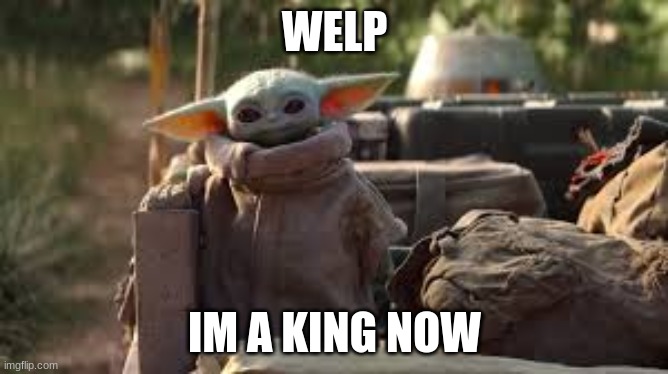 KING BABY YODA | WELP; IM A KING NOW | image tagged in memes | made w/ Imgflip meme maker