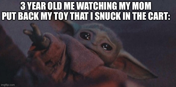 3 year old | 3 YEAR OLD ME WATCHING MY MOM PUT BACK MY TOY THAT I SNUCK IN THE CART: | image tagged in baby yoda cry | made w/ Imgflip meme maker