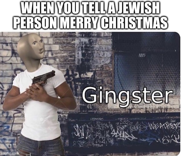 (legal reasons only) this is just a joke | WHEN YOU TELL A JEWISH PERSON MERRY CHRISTMAS | image tagged in ginster | made w/ Imgflip meme maker