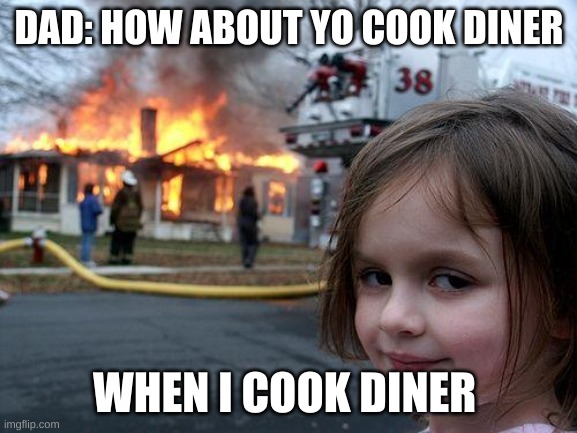 Disaster Girl Meme | DAD: HOW ABOUT YO COOK DINER; WHEN I COOK DINER | image tagged in memes,disaster girl | made w/ Imgflip meme maker