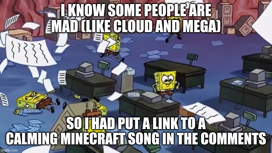 Spongebob paper | I KNOW SOME PEOPLE ARE MAD (LIKE CLOUD AND MEGA); SO I HAD PUT A LINK TO A CALMING MINECRAFT SONG IN THE COMMENTS | image tagged in spongebob paper | made w/ Imgflip meme maker