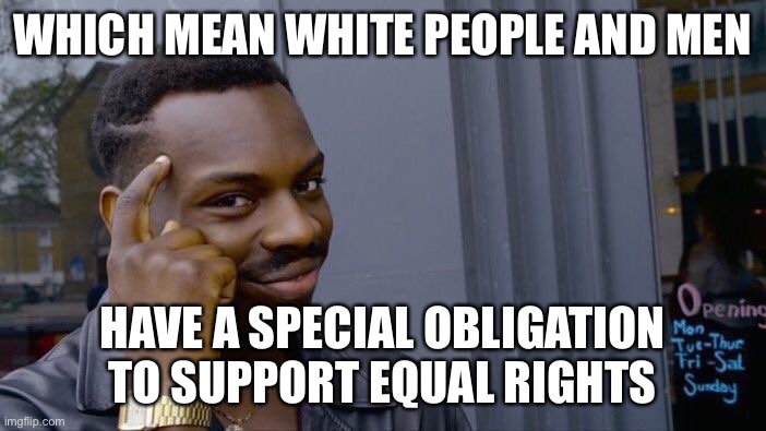 Without majority allyship, minorities don’t have rights. So it’s up to us. | WHICH MEAN WHITE PEOPLE AND MEN; HAVE A SPECIAL OBLIGATION TO SUPPORT EQUAL RIGHTS | image tagged in memes,roll safe think about it | made w/ Imgflip meme maker