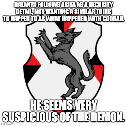 Cronnian Crest | DALANYX FOLLOWS ARIYA AS A SECURITY DETAIL, NOT WANTING A SIMILAR THING TO HAPPEN TO AS WHAT HAPPENED WITH COORAH. HE SEEMS VERY SUSPICIOUS OF THE DEMON. | image tagged in cronnian crest | made w/ Imgflip meme maker