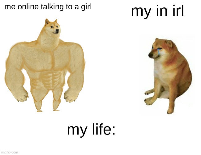 Buff Doge vs. Cheems Meme | me online talking to a girl; my in irl; my life: | image tagged in memes,buff doge vs cheems | made w/ Imgflip meme maker