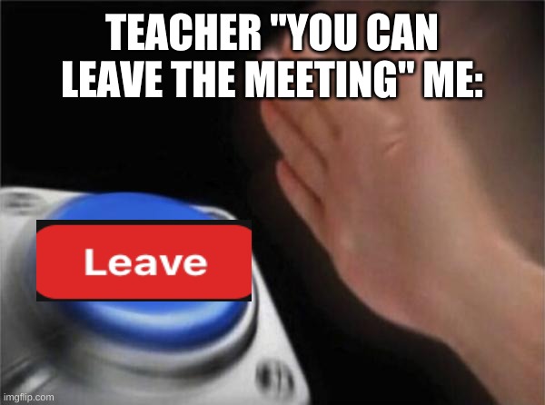 Blank Nut Button | TEACHER "YOU CAN LEAVE THE MEETING" ME: | image tagged in memes,blank nut button | made w/ Imgflip meme maker