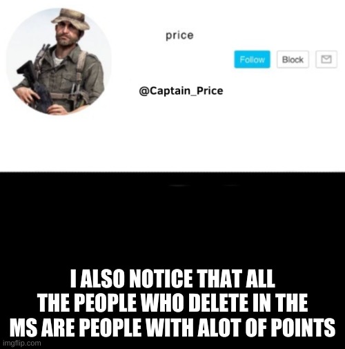 its true | I ALSO NOTICE THAT ALL THE PEOPLE WHO DELETE IN THE MS ARE PEOPLE WITH ALOT OF POINTS | image tagged in captain_price template | made w/ Imgflip meme maker