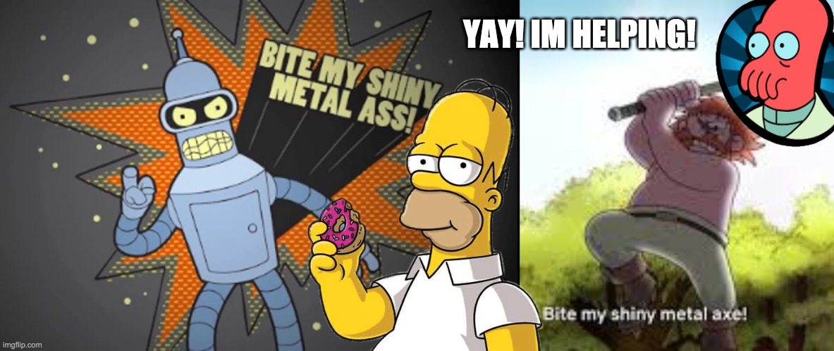 Matt Groening's Finest | YAY! IM HELPING! | image tagged in bite my shiny metal | made w/ Imgflip meme maker