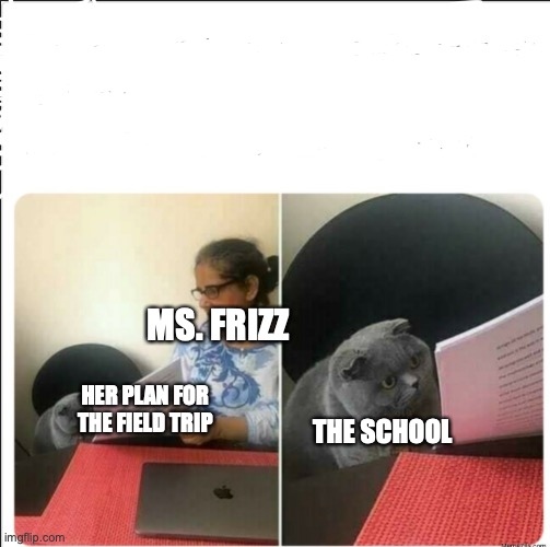 and they still haven't fired her | MS. FRIZZ; HER PLAN FOR THE FIELD TRIP; THE SCHOOL | image tagged in then why did you write | made w/ Imgflip meme maker