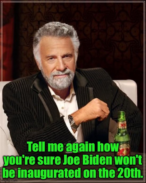 A lot of Righties were SO SURE that Trump would prevail.  Nope. | Tell me again how you're sure Joe Biden won't be inaugurated on the 20th. | image tagged in memes,the most interesting man in the world | made w/ Imgflip meme maker