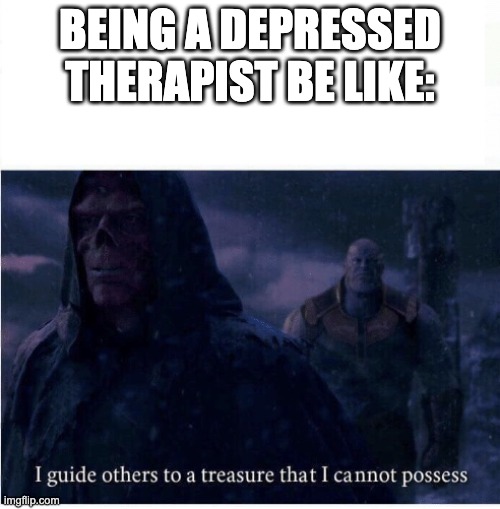 Speaking from experience ahaha | BEING A DEPRESSED THERAPIST BE LIKE: | image tagged in i guide others to a treasure i cannot possess | made w/ Imgflip meme maker