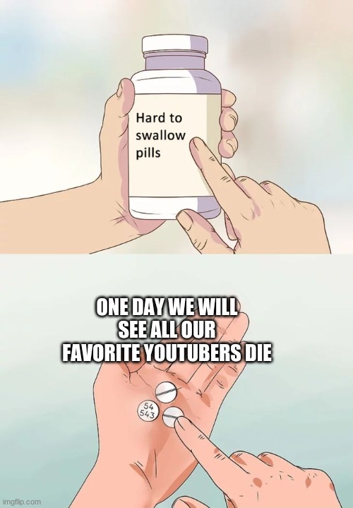 Hard To Swallow Pills | ONE DAY WE WILL SEE ALL OUR FAVORITE YOUTUBERS DIE | image tagged in memes,hard to swallow pills | made w/ Imgflip meme maker