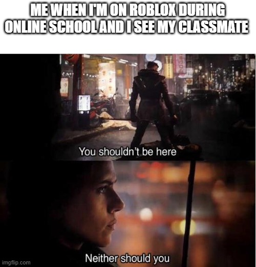 This happened to me | ME WHEN I'M ON ROBLOX DURING ONLINE SCHOOL AND I SEE MY CLASSMATE | image tagged in you shouldn't be here neither should you | made w/ Imgflip meme maker