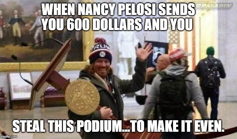WHEN NANCY PELOSI SENDS YOU 600 DOLLARS AND YOU; STEAL THIS PODIUM...TO MAKE IT EVEN. | image tagged in lol,funny,politics | made w/ Imgflip meme maker