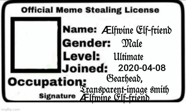 Official Meme Stealing License | Æ𝔩𝔣𝔴𝔦𝔫𝔢 𝔈𝔩𝔣-𝔣𝔯𝔦𝔢𝔫𝔡; 𝔐𝔞𝔩𝔢; 𝔘𝔩𝔱𝔦𝔪𝔞𝔱𝔢; 2020-04-08; 𝔊𝔢𝔞𝔯𝔥𝔢𝔞𝔡, 𝔗𝔯𝔞𝔫𝔰𝔭𝔞𝔯𝔢𝔫𝔱-𝔦𝔪𝔞𝔤𝔢 𝔰𝔪𝔦𝔱𝔥; Æ𝔩𝔣𝔴𝔦𝔫𝔢 𝔈𝔩𝔣-𝔣𝔯𝔦𝔢𝔫𝔡 | image tagged in official meme stealing license,this mister steal yo meme | made w/ Imgflip meme maker