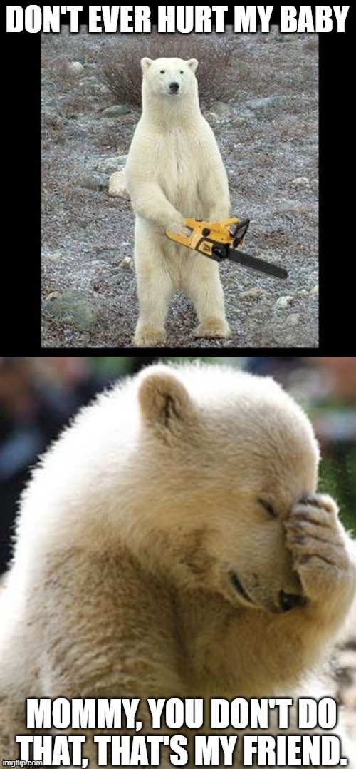 HA | DON'T EVER HURT MY BABY; MOMMY, YOU DON'T DO THAT, THAT'S MY FRIEND. | image tagged in memes,chainsaw bear,polar bear | made w/ Imgflip meme maker