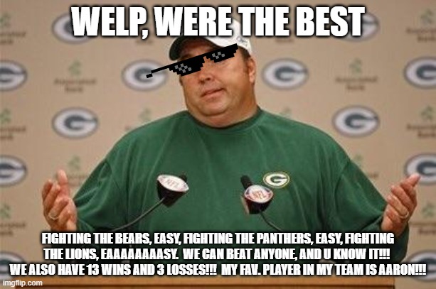 Packers Super Bowl  | WELP, WERE THE BEST; FIGHTING THE BEARS, EASY, FIGHTING THE PANTHERS, EASY, FIGHTING THE LIONS, EAAAAAAAASY.  WE CAN BEAT ANYONE, AND U KNOW IT!!!  WE ALSO HAVE 13 WINS AND 3 LOSSES!!!  MY FAV. PLAYER IN MY TEAM IS AARON!!! | image tagged in packers super bowl | made w/ Imgflip meme maker